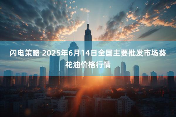闪电策略 2025年6月14日全国主要批发市场葵花油价格行情