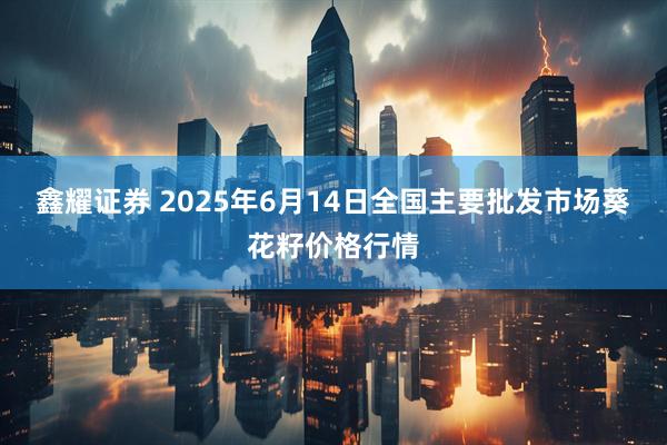 鑫耀证券 2025年6月14日全国主要批发市场葵花籽价格行情