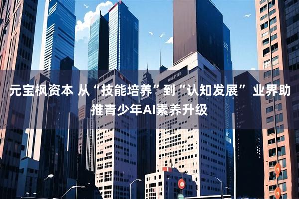 元宝枫资本 从“技能培养”到“认知发展” 业界助推青少年AI素养升级