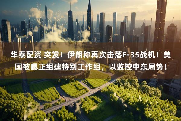 华泰配资 突发！伊朗称再次击落F-35战机！美国被曝正组建特别工作组，以监控中东局势！