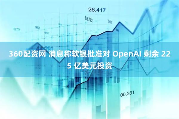 360配资网 消息称软银批准对 OpenAI 剩余 225 亿美元投资