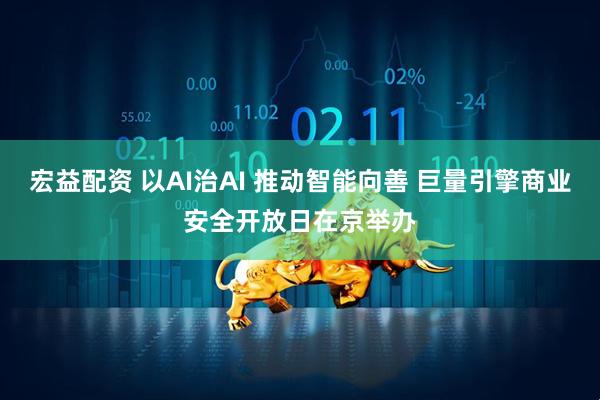 宏益配资 以AI治AI 推动智能向善 巨量引擎商业安全开放日在京举办