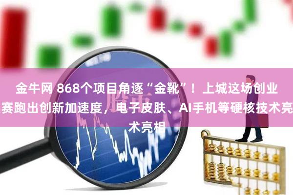 金牛网 868个项目角逐“金靴”!上城这场创业大赛跑出创新加速度,电子皮肤、AI手机等硬核技术亮相