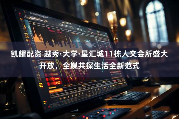 凯耀配资 越秀·大学·星汇城11栋人文会所盛大开放，全媒共探生活全新范式