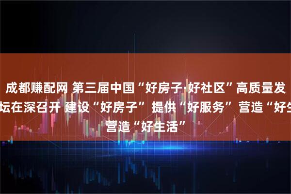 成都赚配网 第三届中国“好房子·好社区”高质量发展论坛在深召开 建设“好房子” 提供“好服务” 营造“好生活”