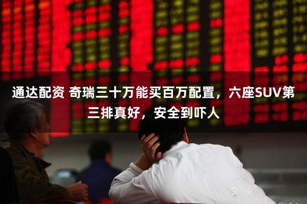 通达配资 奇瑞三十万能买百万配置，六座SUV第三排真好，安全到吓人