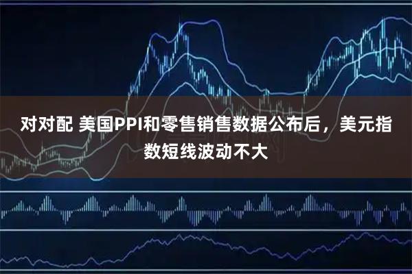 对对配 美国PPI和零售销售数据公布后，美元指数短线波动不大