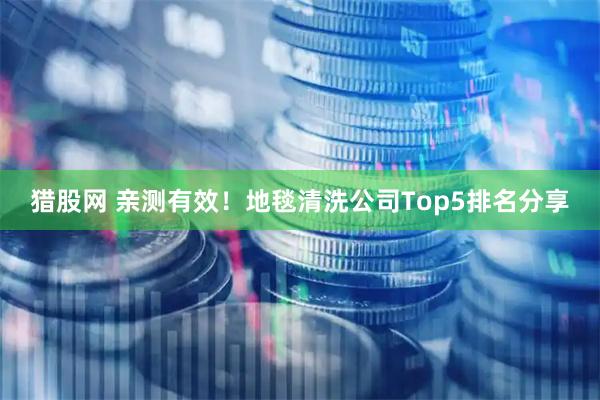 猎股网 亲测有效!地毯清洗公司Top5排名分享