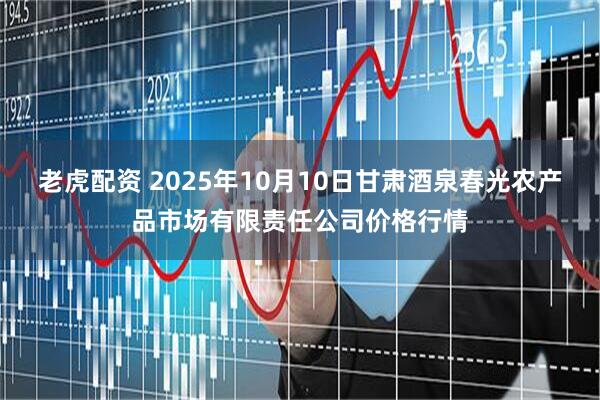 老虎配资 2025年10月10日甘肃酒泉春光农产品市场有限责任公司价格行情
