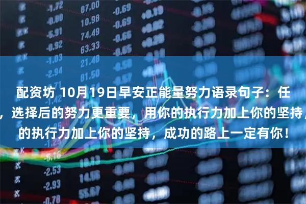 配资坊 10月19日早安正能量努力语录句子：任何事都一样，选择重要，选择后的努力更重要，用你的执行力加上你的坚持，成功的路上一定有你！