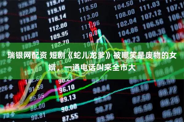 瑞银网配资 短剧《蛇儿龙爹》被嘲笑是废物的女婿,一通电话叫来全市大