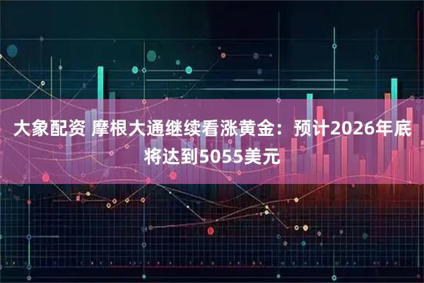 大象配资 摩根大通继续看涨黄金:预计2026年底将达到5055美元