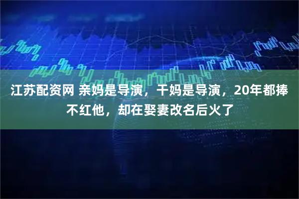 江苏配资网 亲妈是导演，干妈是导演，20年都捧不红他，却在娶妻改名后火了