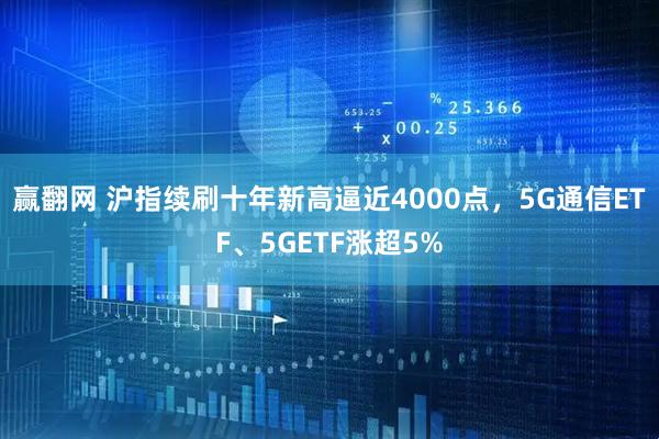 赢翻网 沪指续刷十年新高逼近4000点，5G通信ETF、5GETF涨超5%