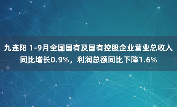 九连阳 1-9月全国国有及国有控股企业营业总收入同比增长0.9%，利润总额同比下降1.6%