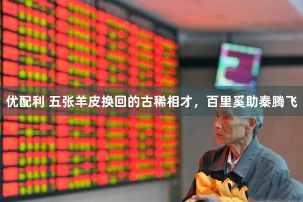 优配利 五张羊皮换回的古稀相才,百里奚助秦腾飞