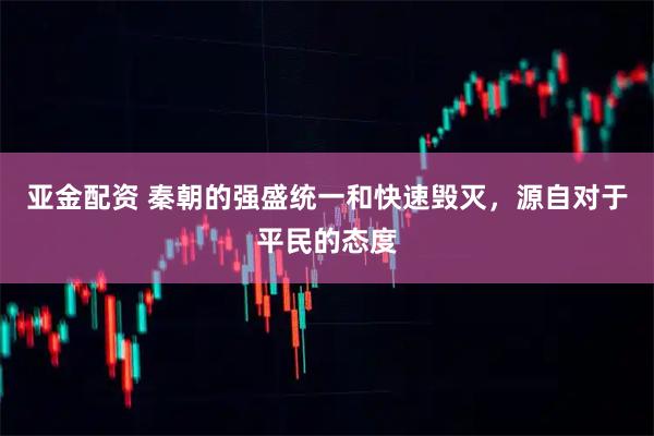 亚金配资 秦朝的强盛统一和快速毁灭,源自对于平民的态度