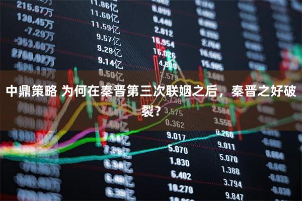 中鼎策略 为何在秦晋第三次联姻之后,秦晋之好破裂?