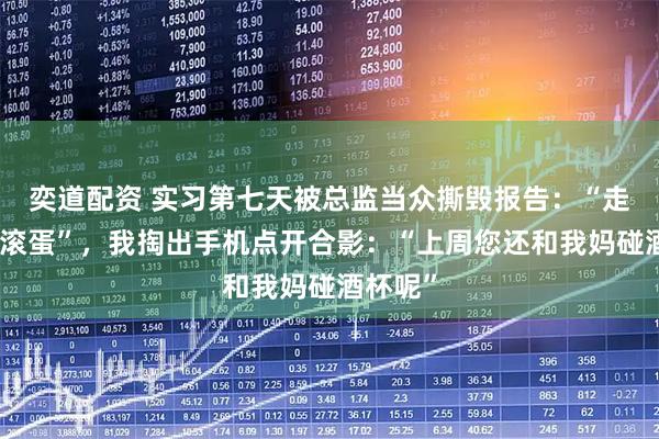 奕道配资 实习第七天被总监当众撕毁报告:“走后门的滚蛋”,我掏出手机点开合影:“上周您还和我妈碰酒杯呢”