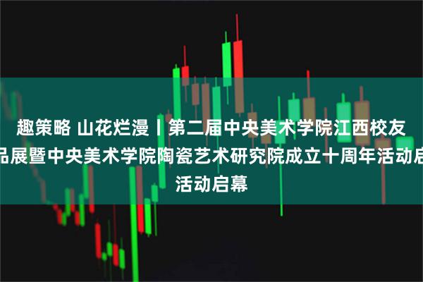 趣策略 山花烂漫丨第二届中央美术学院江西校友作品展暨中央美术学院陶瓷艺术研究院成立十周年活动启幕