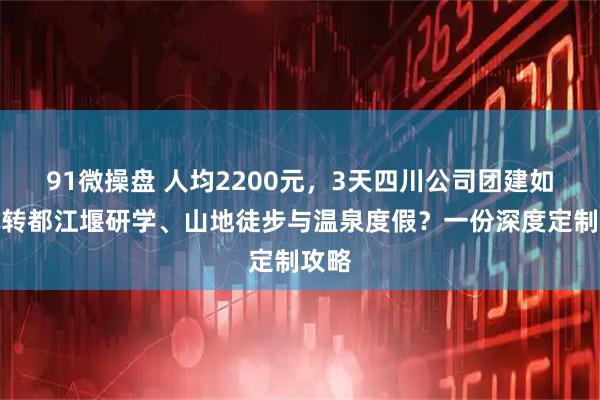 91微操盘 人均2200元,3天四川公司团建如何玩转都江堰研学、山地徒步与温泉度假?一份深度定制攻略