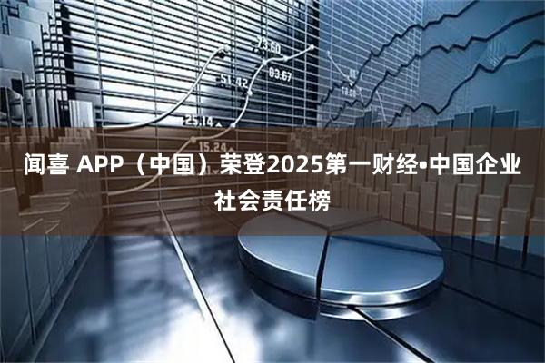 闻喜 APP(中国)荣登2025第一财经•中国企业社会责任榜