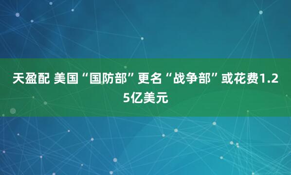 天盈配 美国“国防部”更名“战争部”或花费1.25亿美元