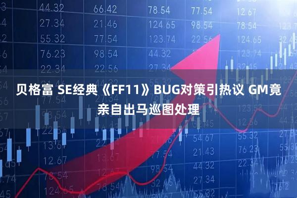 贝格富 SE经典《FF11》BUG对策引热议 GM竟亲自出马巡图处理