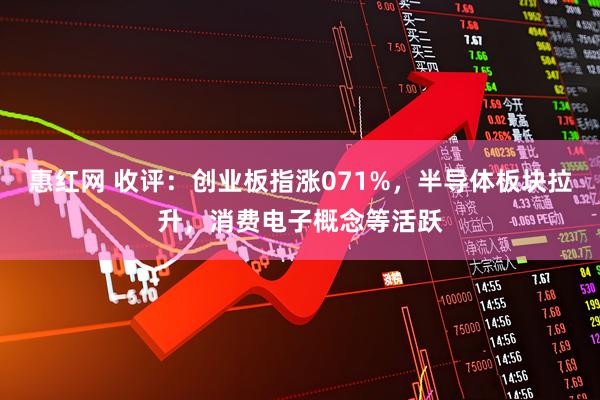 惠红网 收评：创业板指涨071%，半导体板块拉升，消费电子概念等活跃