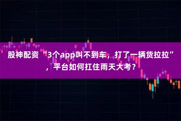 股神配资 “3个app叫不到车，打了一辆货拉拉”，平台如何扛住雨天大考？