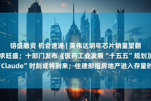 镕盛融资 机会速递 | 英伟达明年芯片销量望翻倍,AI驱动存储器需求旺盛;十部门发布《医药工业发展“十五五”规划》,机构称“Claude”时刻或将到来;住建部指房地产进入存量时代,龙头央国企市场集中度望提升