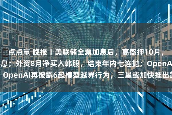 点点赢 晚报丨美联储全票加息后,高盛押10月,美银押10月+12月加息;外资8月净买入韩股,结束年内七连抛;OpenAI再披露6起模型越界行为,三星或加快推出第二代三折叠手机