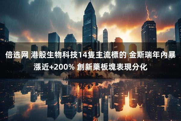 倍选网 港股生物科技14隻主流標的 金斯瑞年內暴漲近+200% 創新藥板塊表現分化